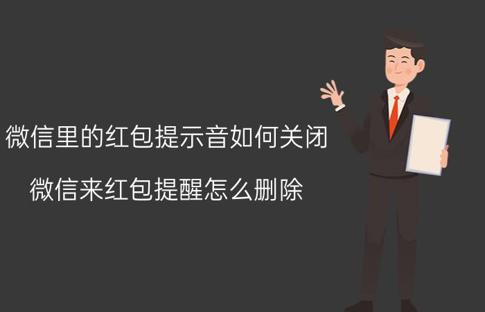 微信里的红包提示音如何关闭 微信来红包提醒怎么删除？